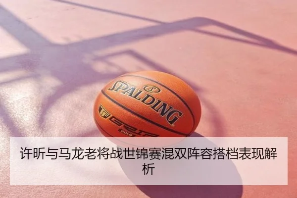 许昕与马龙老将战世锦赛混双阵容搭档表现解析